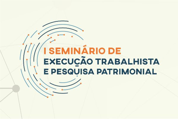 CSJT REALIZA EM AGOSTO O PRIMEIRO SEMINÁRIO DE EXECUÇÃO TRABALHISTA E PESQUISA PATRIMONIAL